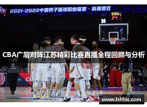 CBA广厦对阵江苏精彩比赛直播全程回顾与分析