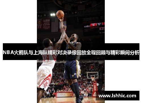 NBA火箭队与上海队精彩对决录像回放全程回顾与精彩瞬间分析