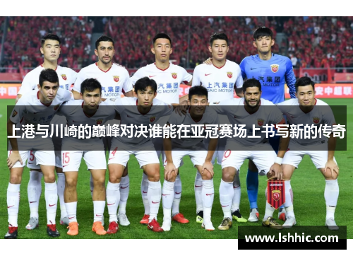 上港与川崎的巅峰对决谁能在亚冠赛场上书写新的传奇