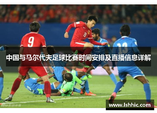 中国与马尔代夫足球比赛时间安排及直播信息详解