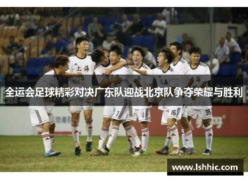 全运会足球精彩对决广东队迎战北京队争夺荣耀与胜利