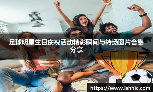 足球明星生日庆祝活动精彩瞬间与转场图片合集分享
