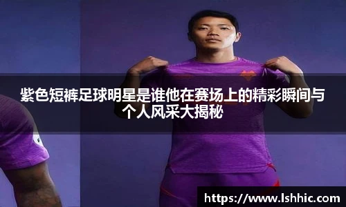 紫色短裤足球明星是谁他在赛场上的精彩瞬间与个人风采大揭秘