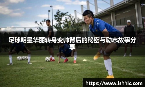 足球明星华丽转身变帅背后的秘密与励志故事分享