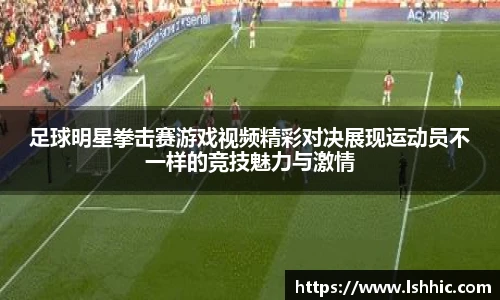 足球明星拳击赛游戏视频精彩对决展现运动员不一样的竞技魅力与激情